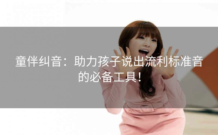 童伴纠音:助力孩子说出流利标准音的必备工具! 童伴纠音:助力孩子说出流利标准音的必备工具!