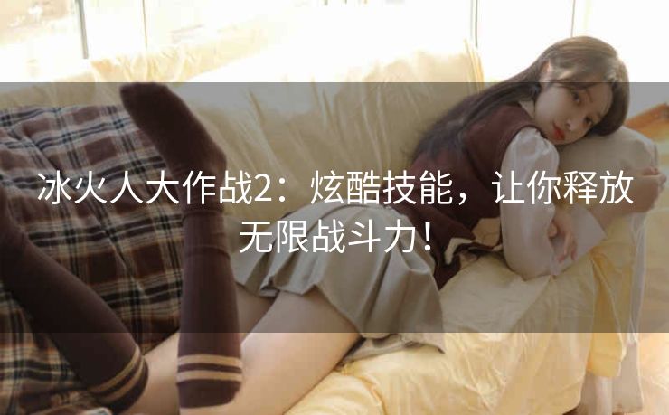 冰火人大作战2:炫酷技能,让你释放无限战斗力! 冰火人大作战2:炫酷技能,让你释放无限战斗力!