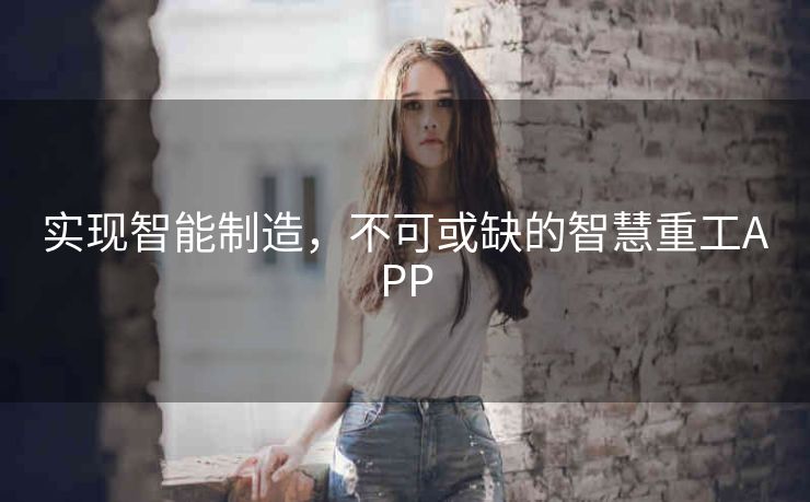 实现智能制造,不可或缺的智慧重工APP 实现智能制造,不可或缺的智慧重工APP