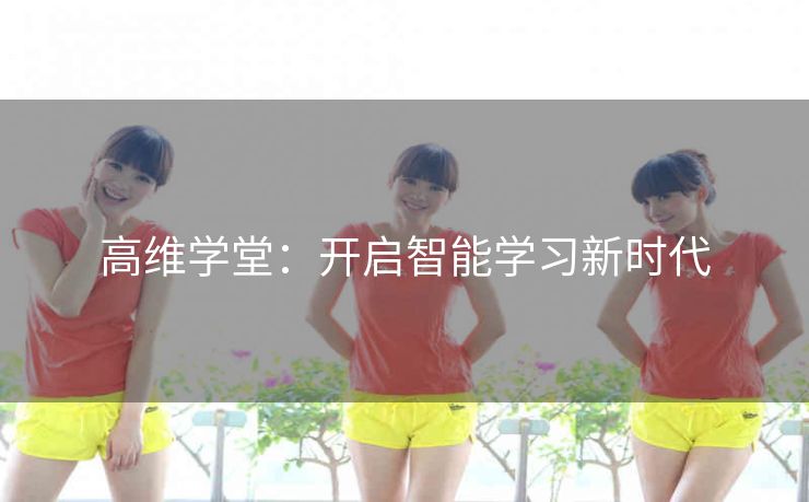 高维学堂:开启智能学习新时代 高维学堂:开启智能学习新时代
