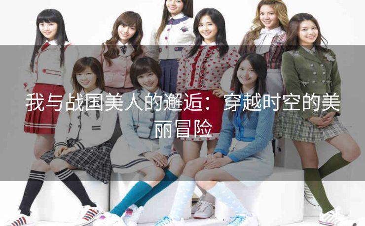 我与战国美人的邂逅:穿越时空的美丽冒险 我与战国美人的邂逅:穿越时空的美丽冒险