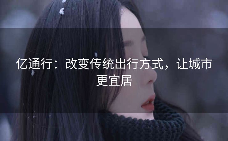 亿通行：改变传统出行方式，让城市更宜居