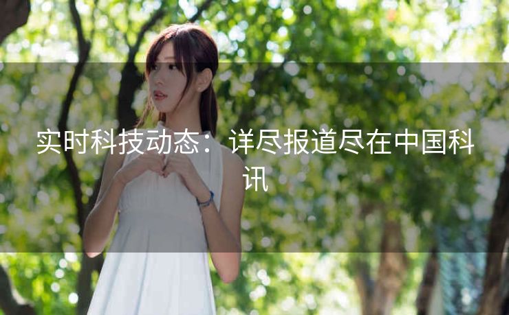 实时科技动态:详尽报道尽在中国科讯 实时科技动态:详尽报道尽在中国科讯