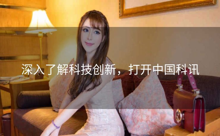 深入了解科技创新,打开中国科讯 深入了解科技创新,打开中国科讯