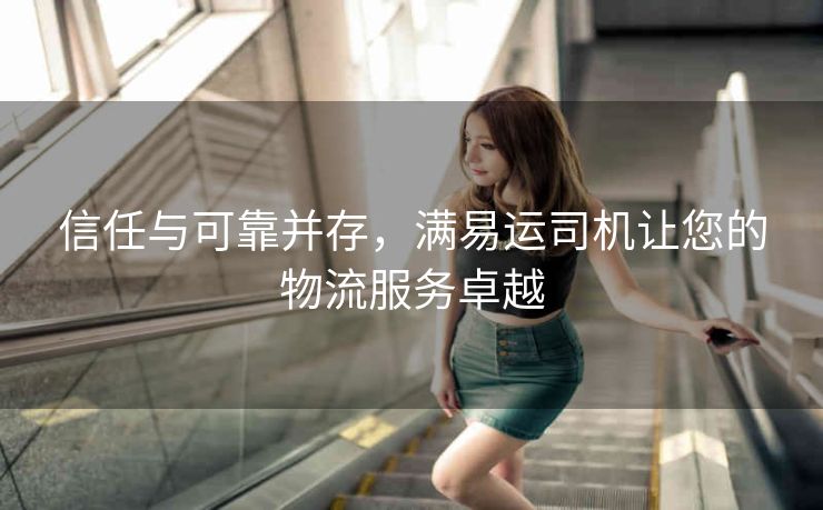 信任与可靠并存,满易运司机让您的物流服务卓越 信任与可靠并存,满易运司机让您的物流服务卓越