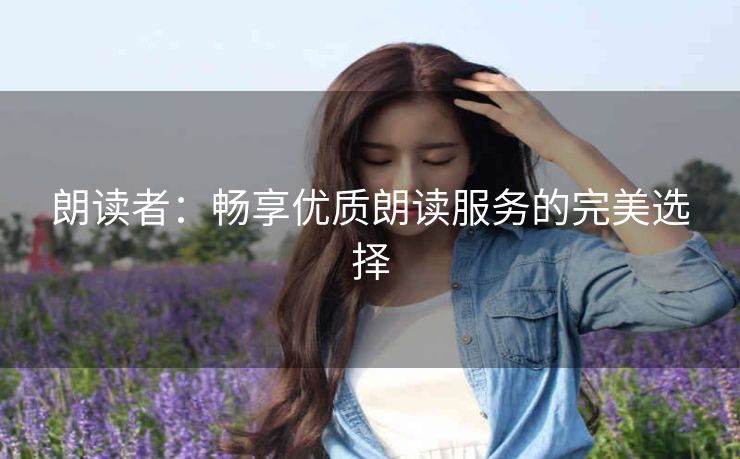 朗读者:畅享优质朗读服务的完美选择 朗读者:畅享优质朗读服务的完美选择