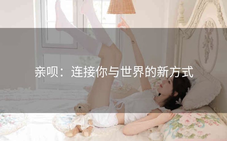 亲呗:连接你与世界的新方式 亲呗:连接你与世界的新方式