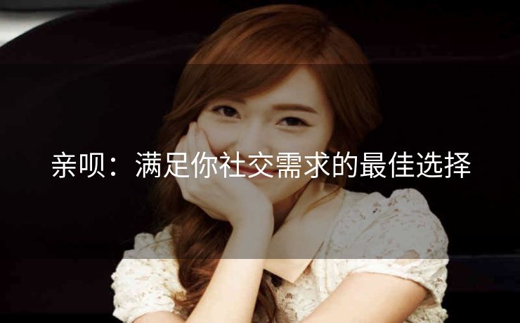 亲呗:满足你社交需求的最佳选择 亲呗:满足你社交需求的最佳选择