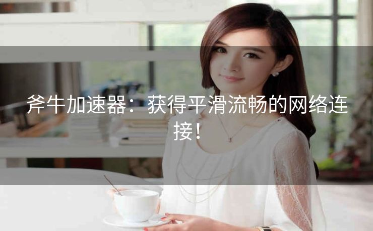 斧牛加速器:获得平滑流畅的网络连接! 斧牛加速器:获得平滑流畅的网络连接!