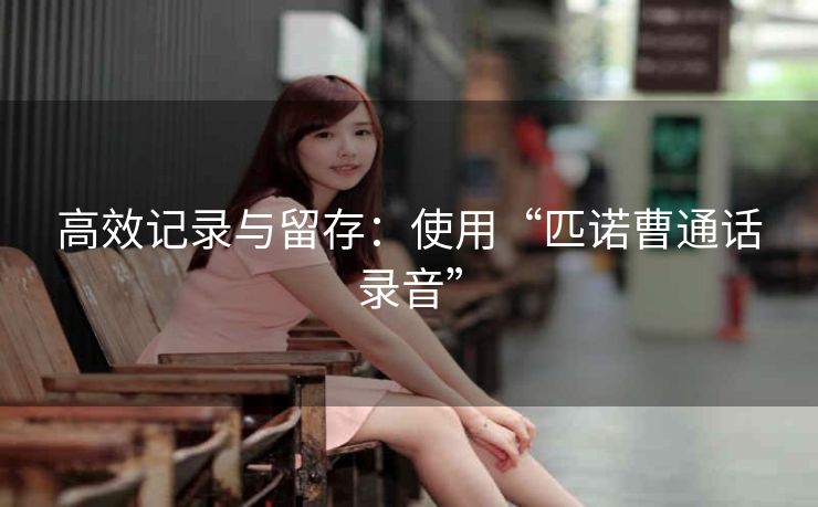 高效记录与留存:使用“匹诺曹通话录音” 高效记录与留存:使用“匹诺曹通话录音”