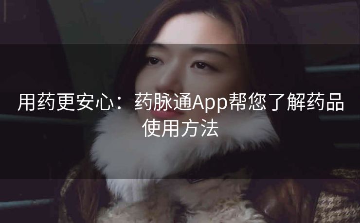 用药更安心:药脉通App帮您了解药品使用方法 用药更安心:药脉通App帮您了解药品使用方法