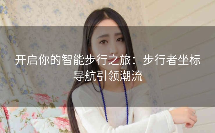 开启你的智能步行之旅:步行者坐标导航引领潮流 开启你的智能步行之旅:步行者坐标导航引领潮流