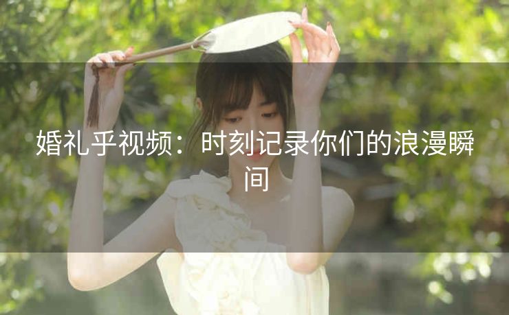 婚礼乎视频:时刻记录你们的浪漫瞬间 婚礼乎视频:时刻记录你们的浪漫瞬间