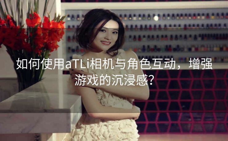 如何使用aTLi相机与角色互动,增强游戏的沉浸感? 如何使用aTLi相机与角色互动,增强游戏的沉浸感?