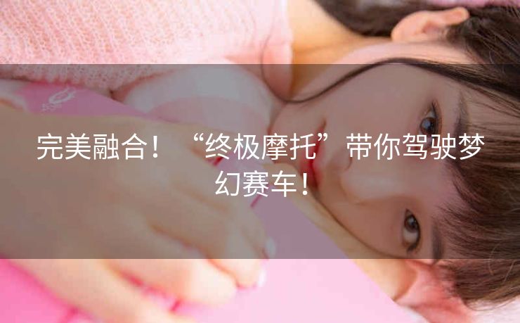 完美融合!“终极摩托”带你驾驶梦幻赛车! 完美融合!“终极摩托”带你驾驶梦幻赛车!