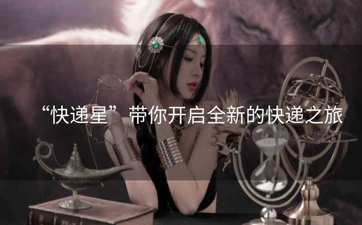 “快递星”带你开启全新的快递之旅 “快递星”带你开启全新的快递之旅