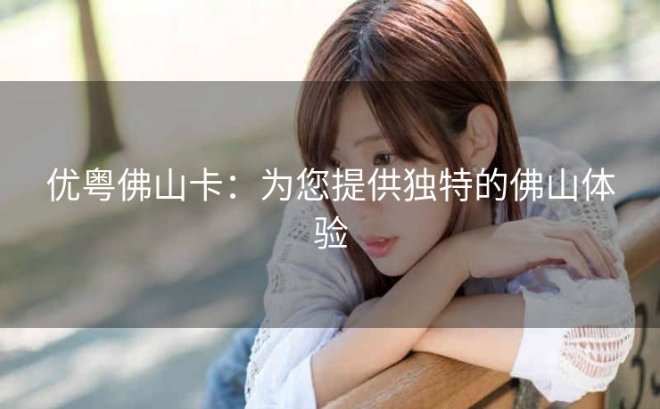优粤佛山卡:为您提供独特的佛山体验 优粤佛山卡:为您提供独特的佛山体验
