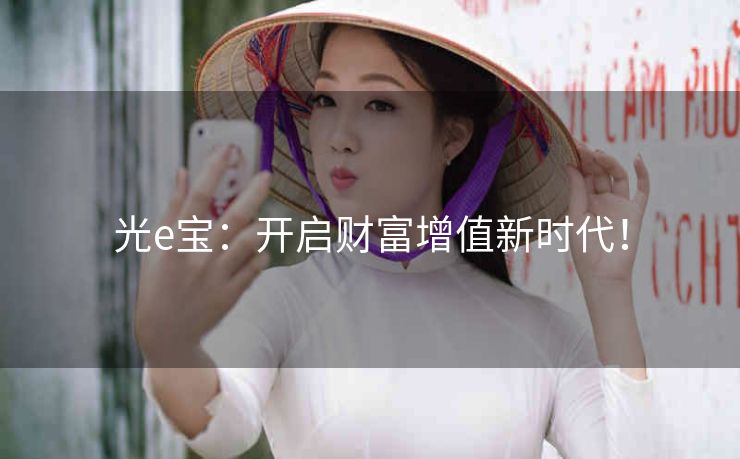 光e宝:开启财富增值新时代! 光e宝:开启财富增值新时代!