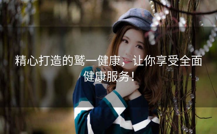 精心打造的鹫一健康,让你享受全面健康服务! 精心打造的鹫一健康,让你享受全面健康服务!