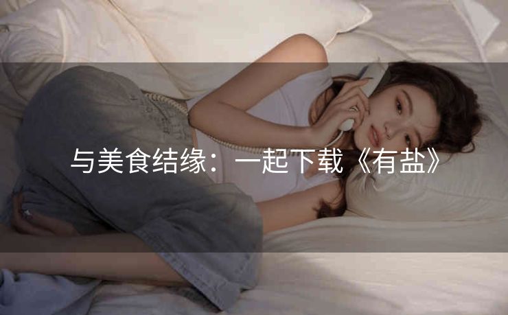 与美食结缘：一起下载《有盐》