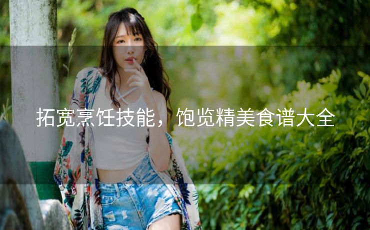 拓宽烹饪技能,饱览精美食谱大全 拓宽烹饪技能,饱览精美食谱大全