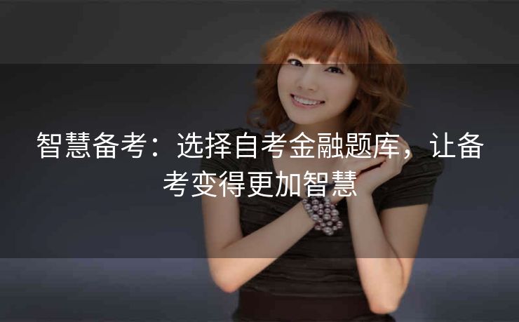 智慧备考：选择自考金融题库，让备考变得更加智慧