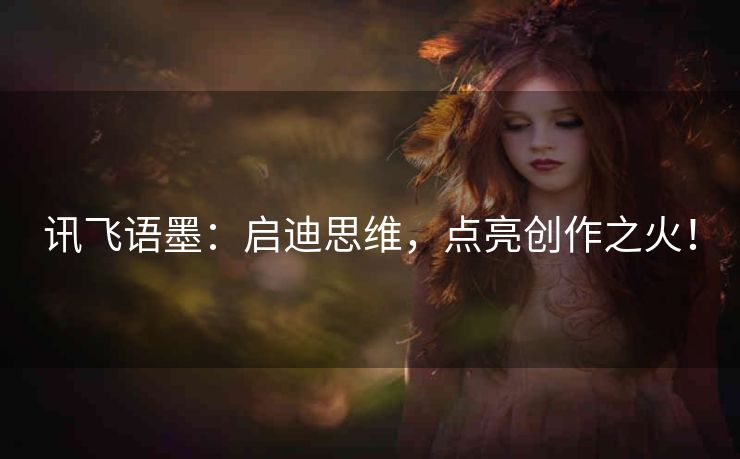 讯飞语墨:启迪思维,点亮创作之火! 讯飞语墨:启迪思维,点亮创作之火!