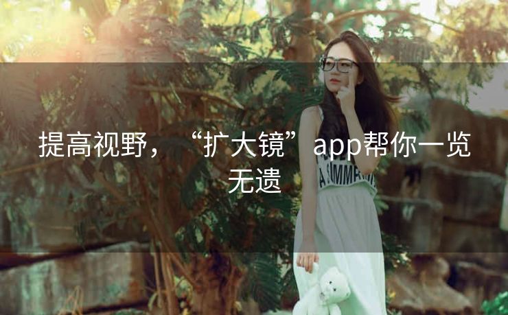 提高视野,“扩大镜”app帮你一览无遗 提高视野,“扩大镜”app帮你一览无遗