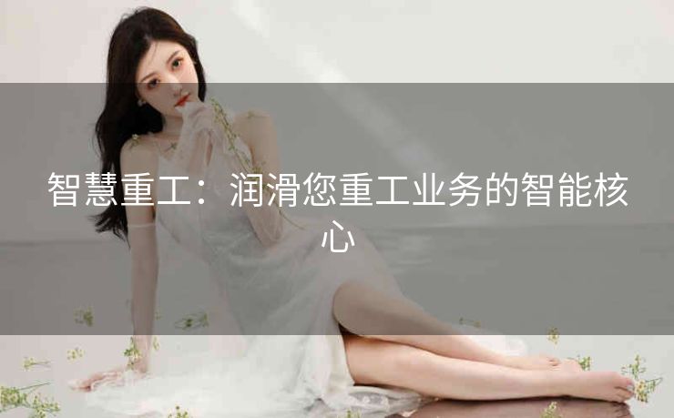智慧重工:润滑您重工业务的智能核心 智慧重工:润滑您重工业务的智能核心