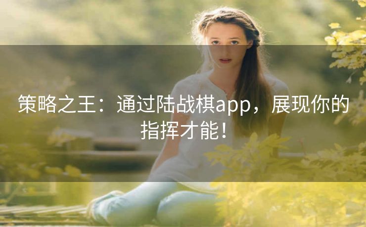 策略之王:通过陆战棋app,展现你的指挥才能! 策略之王:通过陆战棋app,展现你的指挥才能!