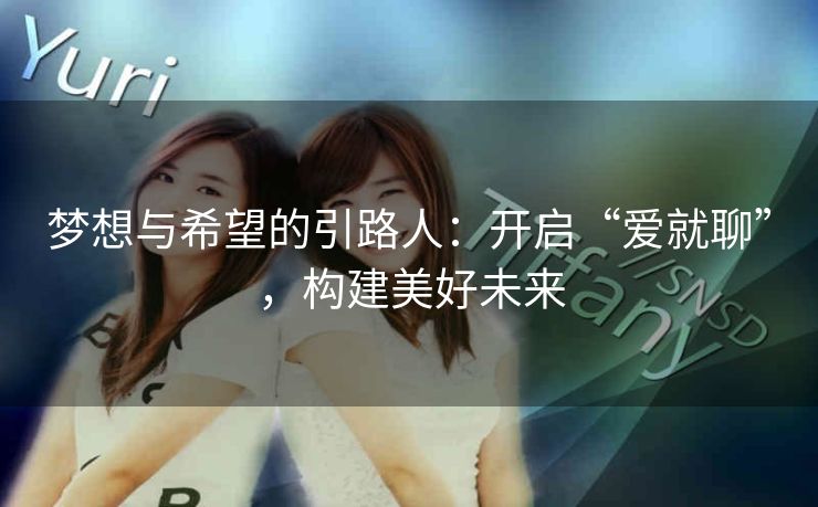 梦想与希望的引路人:开启“爱就聊”,构建美好未来 梦想与希望的引路人:开启“爱就聊”,构建美好未来