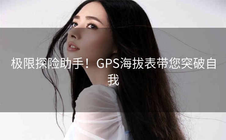 极限探险助手!GPS海拔表带您突破自我 极限探险助手!GPS海拔表带您突破自我