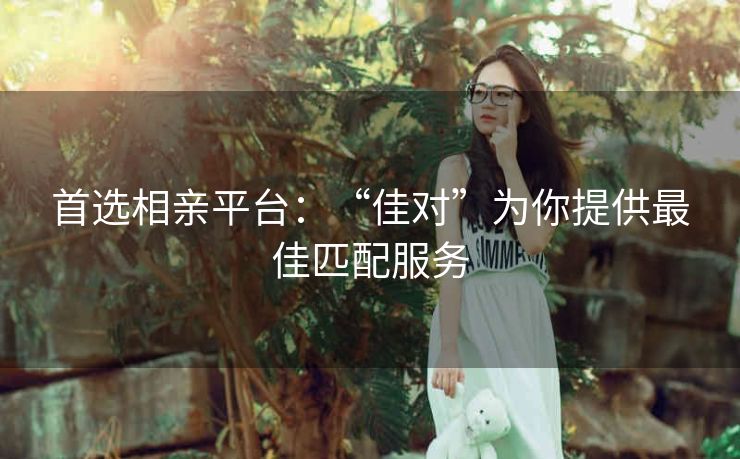 首选相亲平台:“佳对”为你提供最佳匹配服务 首选相亲平台:“佳对”为你提供最佳匹配服务