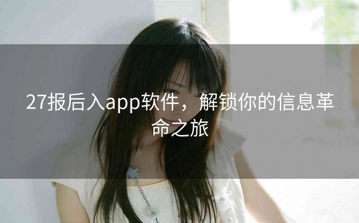 27报后入app软件,解锁你的信息革命之旅 27报后入app软件,解锁你的信息革命之旅
