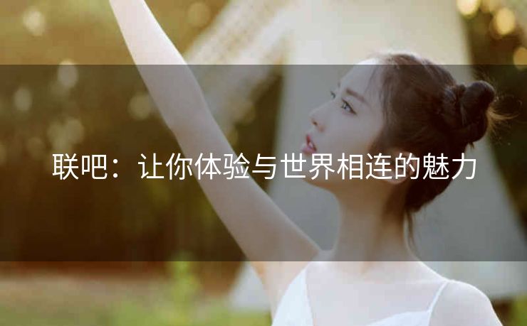 联吧:让你体验与世界相连的魅力 联吧:让你体验与世界相连的魅力