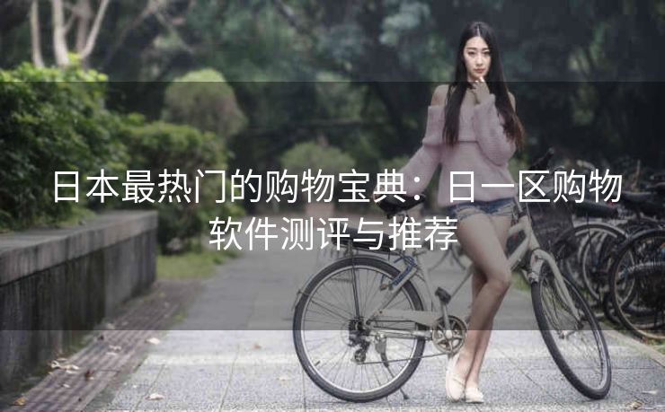 日本最热门的购物宝典:日一区购物软件测评与推荐 日本最热门的购物宝典:日一区购物软件测评与推荐