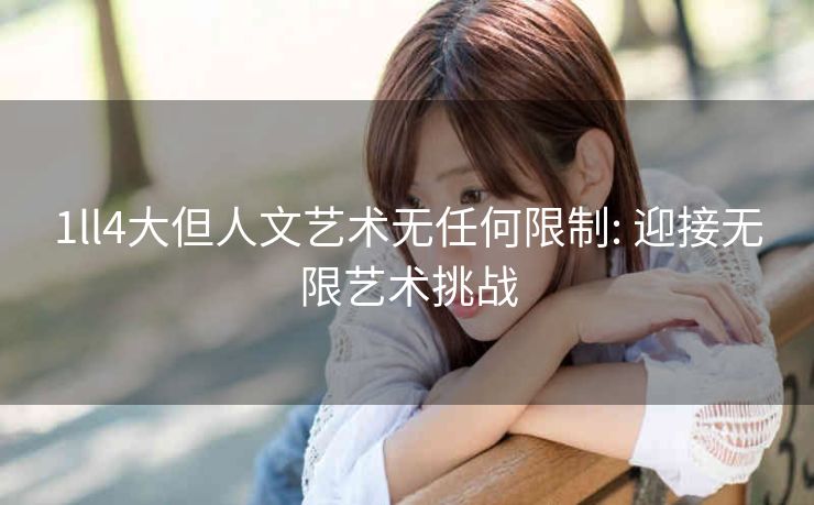 1ll4大但人文艺术无任何限制: 迎接无限艺术挑战 1ll4大但人文艺术无任何限制: 迎接无限艺术挑战