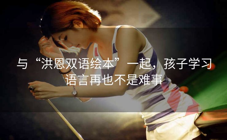 与“洪恩双语绘本”一起,孩子学习语言再也不是难事 与“洪恩双语绘本”一起,孩子学习语言再也不是难事