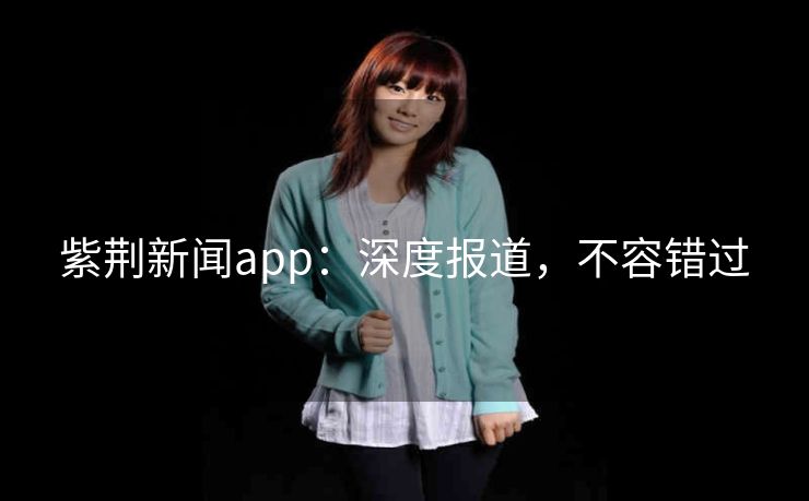 紫荆新闻app:深度报道,不容错过 紫荆新闻app:深度报道,不容错过