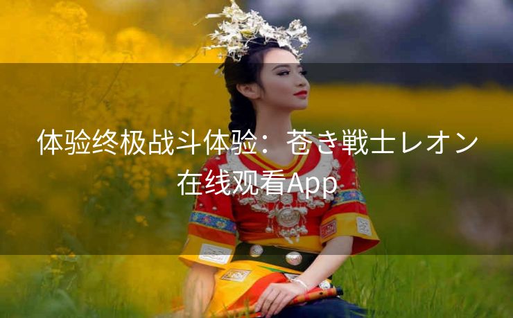 体验终极战斗体验:苍き戦士レオン在线观看App 体验终极战斗体验:苍き戦士レオン在线观看App