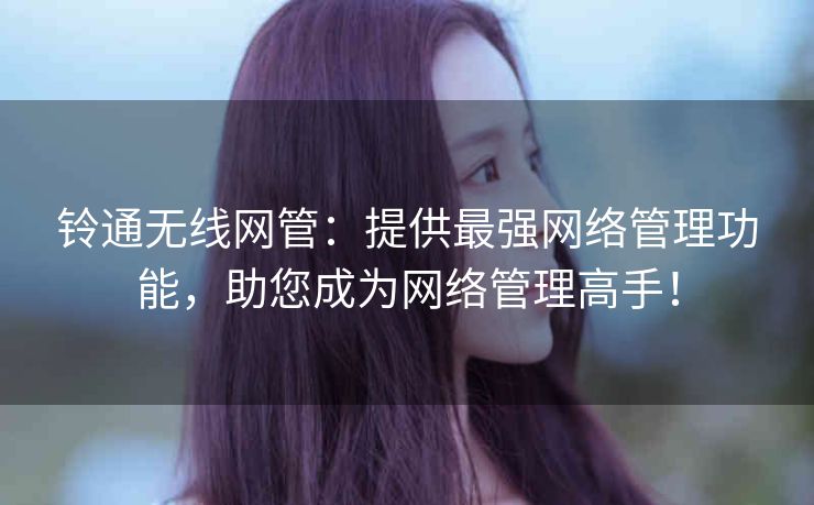 铃通无线网管:提供最强网络管理功能,助您成为网络管理高手! 铃通无线网管:提供最强网络管理功能,助您成为网络管理高手!