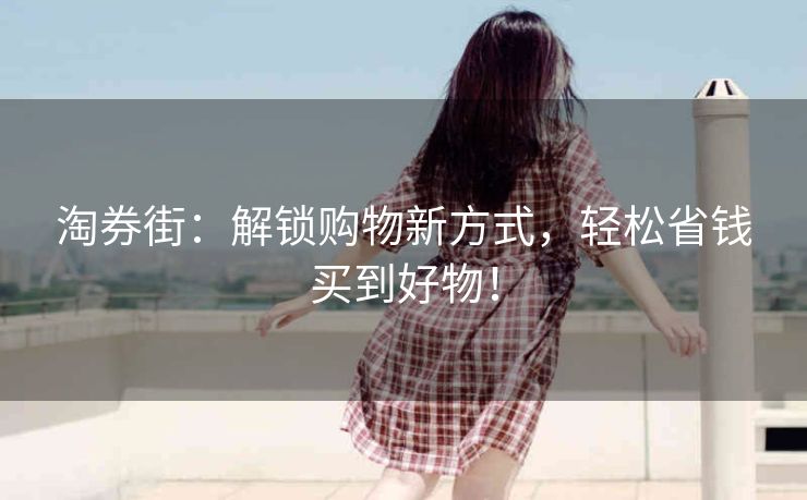 淘券街:解锁购物新方式,轻松省钱买到好物! 淘券街:解锁购物新方式,轻松省钱买到好物!