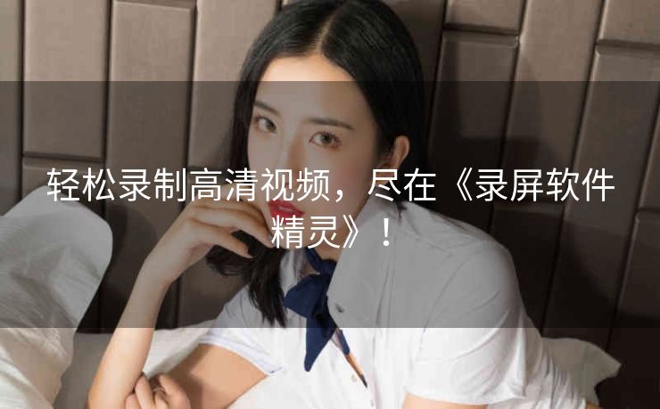 轻松录制高清视频,尽在《录屏软件精灵》! 轻松录制高清视频,尽在《录屏软件精灵》!