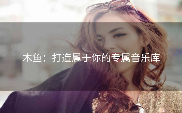 木鱼:打造属于你的专属音乐库 木鱼:打造属于你的专属音乐库
