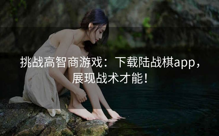 挑战高智商游戏:下载陆战棋app,展现战术才能! 挑战高智商游戏:下载陆战棋app,展现战术才能!