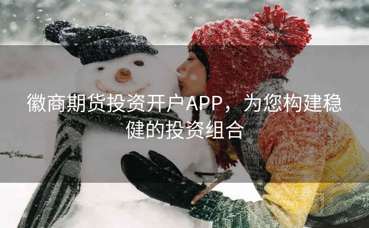 徽商期货投资开户APP,为您构建稳健的投资组合 徽商期货投资开户APP,为您构建稳健的投资组合