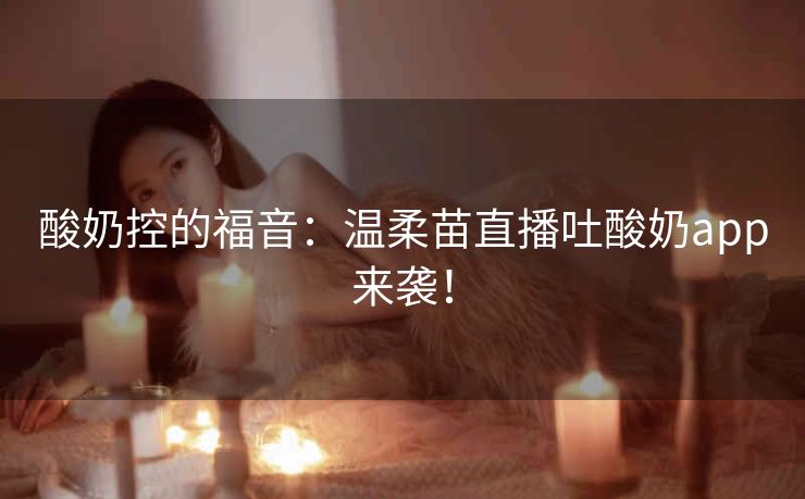 酸奶控的福音:温柔苗直播吐酸奶app来袭! 酸奶控的福音:温柔苗直播吐酸奶app来袭!