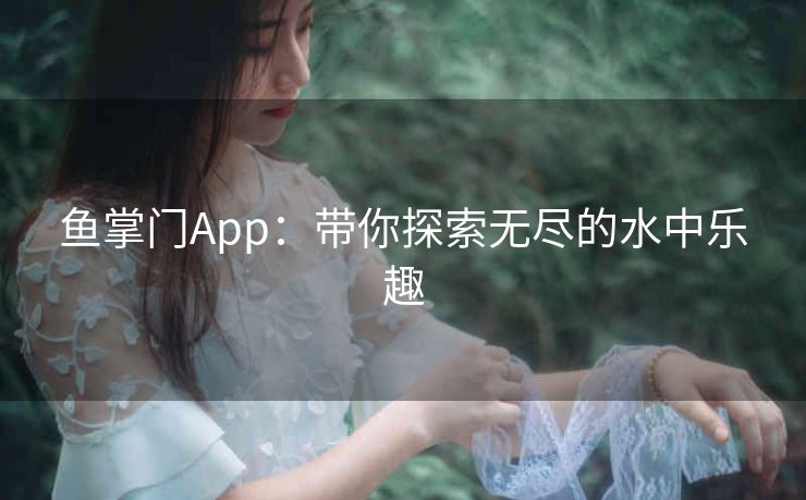 鱼掌门App:带你探索无尽的水中乐趣 鱼掌门App:带你探索无尽的水中乐趣