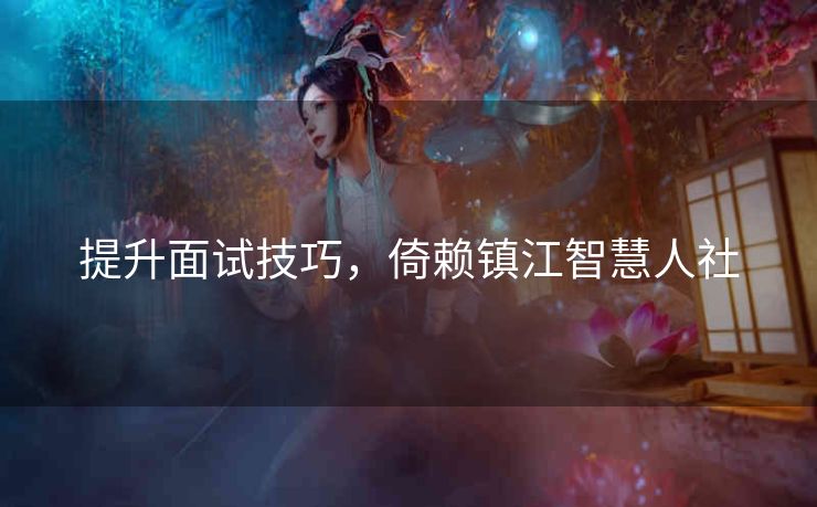 提升面试技巧,倚赖镇江智慧人社 提升面试技巧,倚赖镇江智慧人社