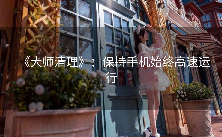 《大师清理》:保持手机始终高速运行 《大师清理》:保持手机始终高速运行